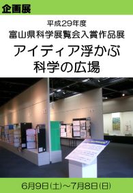 企画展　平成29年度富山県科学展覧会入賞作品展　－アイディア浮かぶ科学の広場－