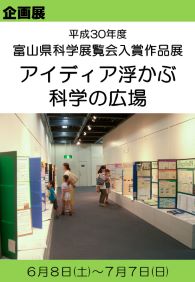 企画展「平成30年度富山県科学展覧会入賞作品展　－アイディア浮かぶ科学の広場－」