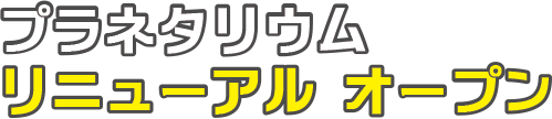 プラネタリウム リニューアルオープン